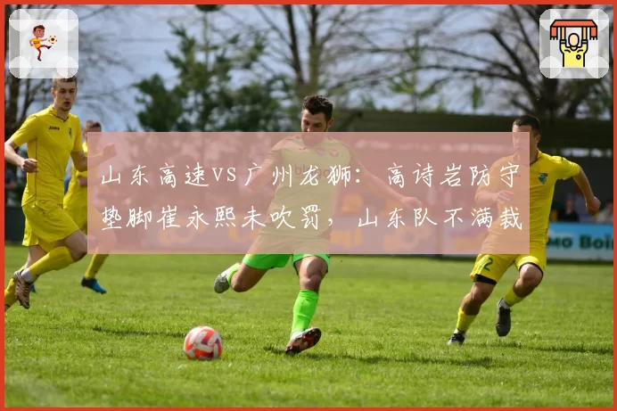 山东高速vs广州龙狮:高诗岩防守垫脚崔永熙未吹罚,山东队不满裁判认定假摔