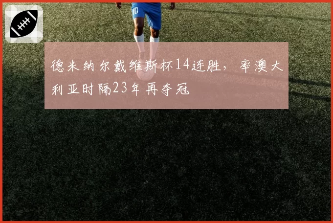 德米纳尔戴维斯杯14连胜，率澳大利亚时隔23年再夺冠