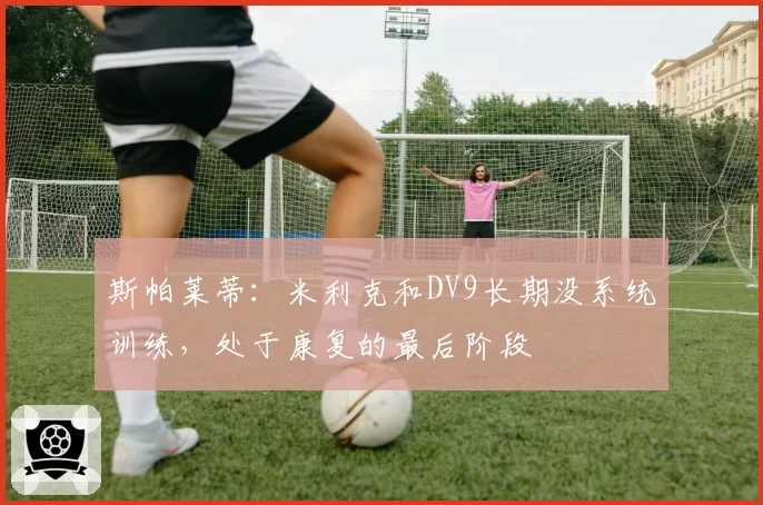 斯帕莱蒂：米利克和DV9长期没系统训练，处于康复的最后阶段