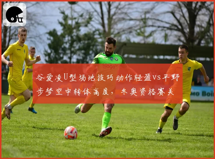 谷爱凌U型场地技巧动作轻盈vs平野步梦空中转体高度，冬奥资格赛关键对比