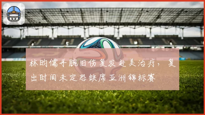 林昀儒手腕旧伤复发赴美治疗，复出时间未定恐缺席亚洲锦标赛