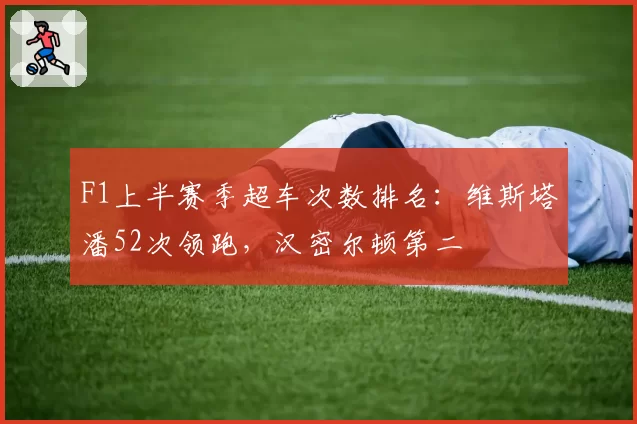 F1上半赛季超车次数排名：维斯塔潘52次领跑，汉密尔顿第二