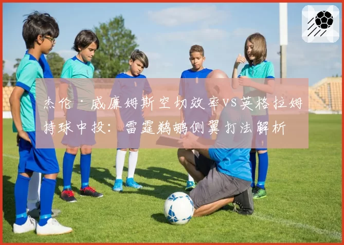 杰伦·威廉姆斯空切效率vs英格拉姆持球中投：雷霆鹈鹕侧翼打法解析