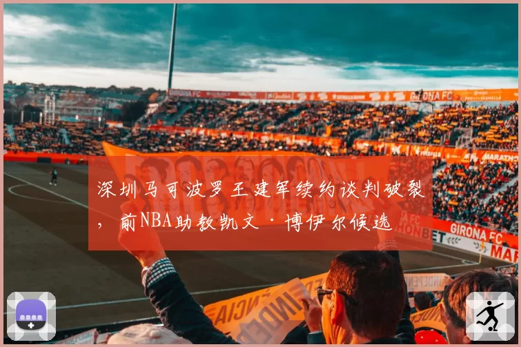 深圳马可波罗王建军续约谈判破裂，前NBA助教凯文·博伊尔候选
