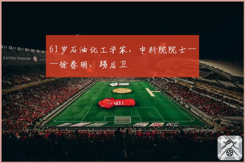 61岁石油化工学家，中科院院士——徐春明，踢后卫