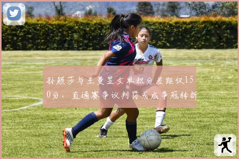 孙颖莎与王曼昱女单积分差距仅150分，直通赛争议判罚或成争冠转折点