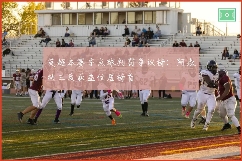 英超本赛季点球判罚争议榜：阿森纳三度获益位居榜首
