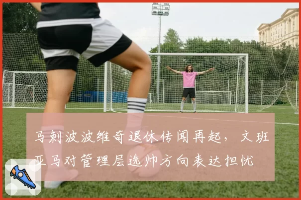 马刺波波维奇退休传闻再起,文班亚马对管理层选帅方向表达担忧