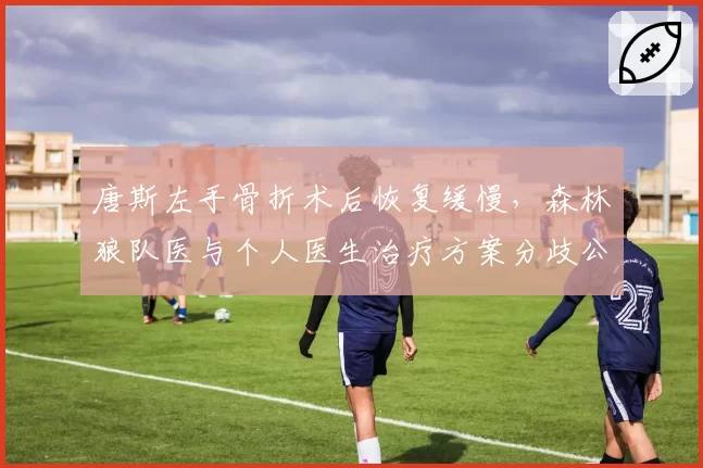唐斯左手骨折术后恢复缓慢,森林狼队医与个人医生治疗方案分歧公开化