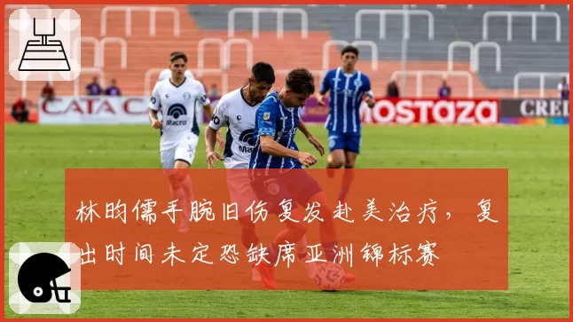 林昀儒手腕旧伤复发赴美治疗，复出时间未定恐缺席亚洲锦标赛