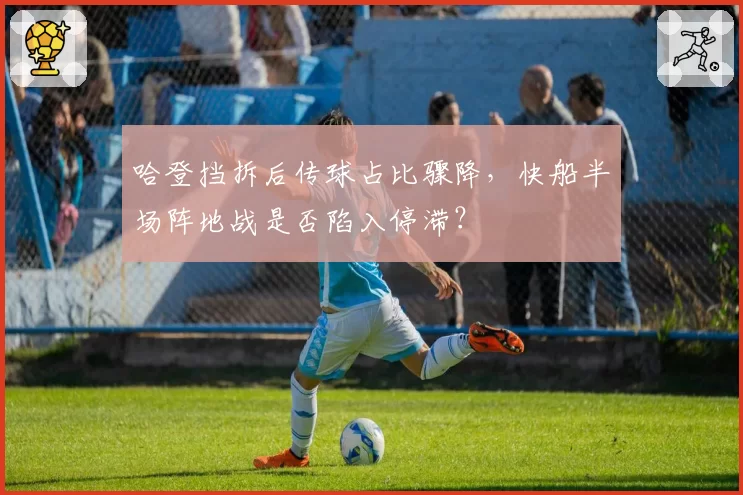哈登挡拆后传球占比骤降，快船半场阵地战是否陷入停滞？