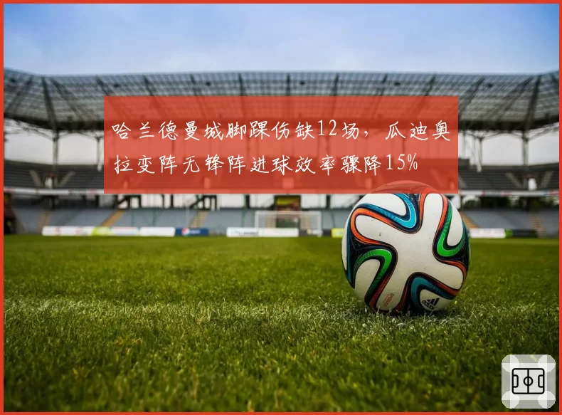 哈兰德曼城脚踝伤缺12场,瓜迪奥拉变阵无锋阵进球效率骤降15%