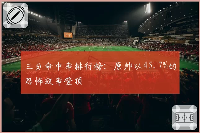 三分命中率排行榜：原帅以45.7%的恐怖效率登顶