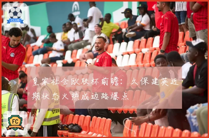 皇家社会欧联杯前瞻：久保建英近期状态火热成边路爆点
