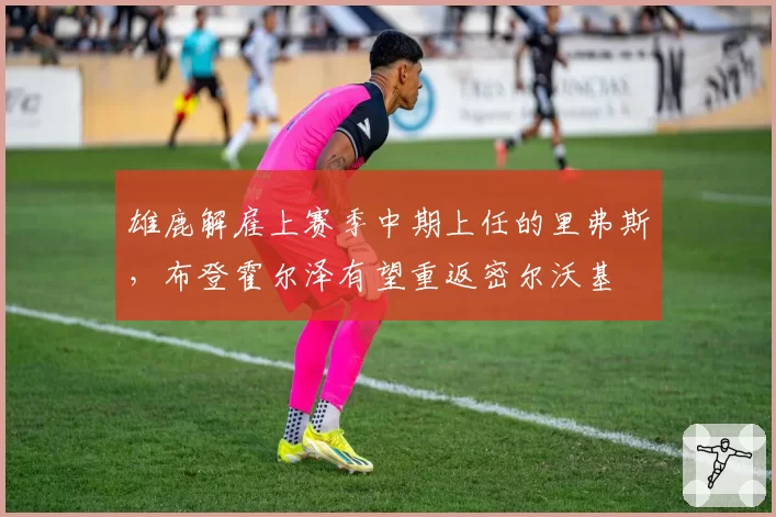 雄鹿解雇上赛季中期上任的里弗斯,布登霍尔泽有望重返密尔沃基