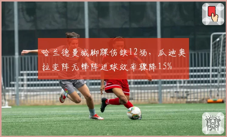 哈兰德曼城脚踝伤缺12场,瓜迪奥拉变阵无锋阵进球效率骤降15%