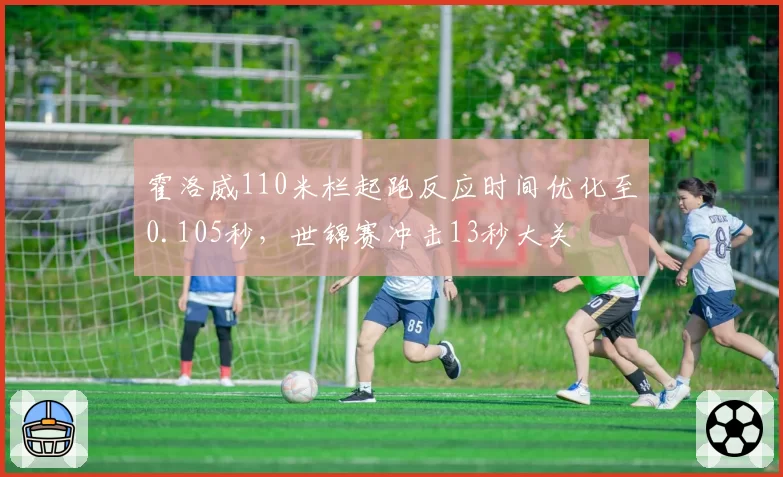 霍洛威110米栏起跑反应时间优化至0.105秒，世锦赛冲击13秒大关