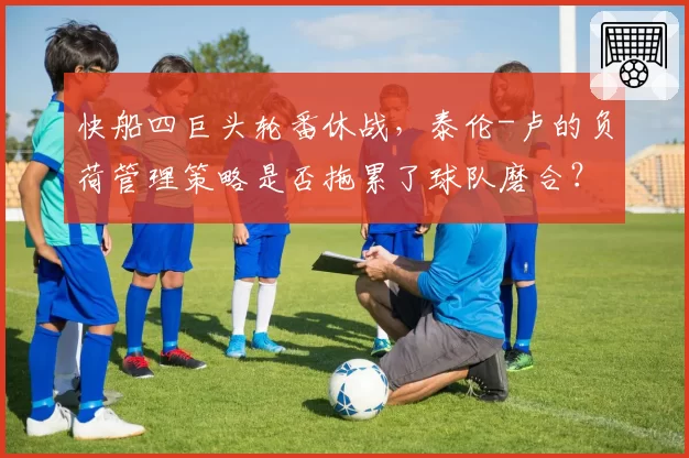 快船四巨头轮番休战，泰伦-卢的负荷管理策略是否拖累了球队磨合？