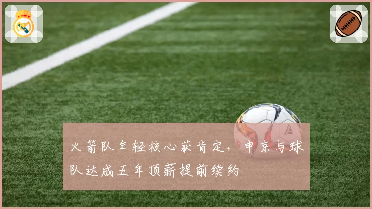 火箭队年轻核心获肯定，申京与球队达成五年顶薪提前续约