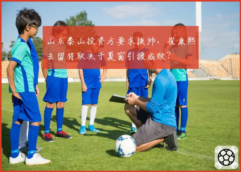 山东泰山投资方要求换帅，崔康熙去留将取决于夏窗引援成败？