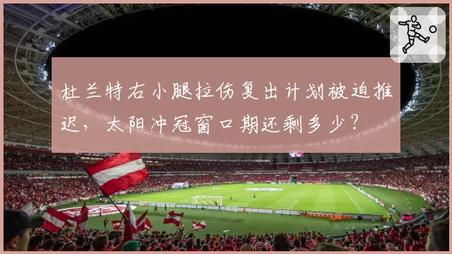 杜兰特右小腿拉伤复出计划被迫推迟，太阳冲冠窗口期还剩多少？