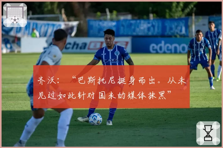 齐沃：“巴斯托尼挺身而出。从未见过如此针对国米的媒体抹黑”