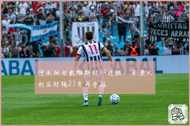 德米纳尔戴维斯杯14连胜，率澳大利亚时隔23年再夺冠