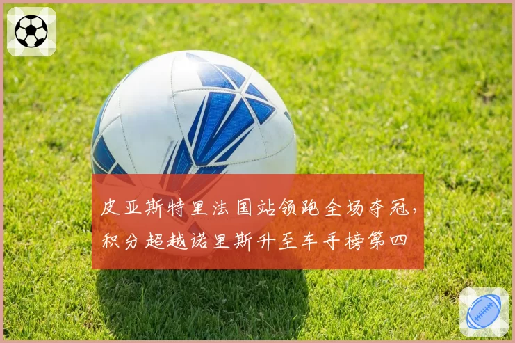 皮亚斯特里法国站领跑全场夺冠,积分超越诺里斯升至车手榜第四