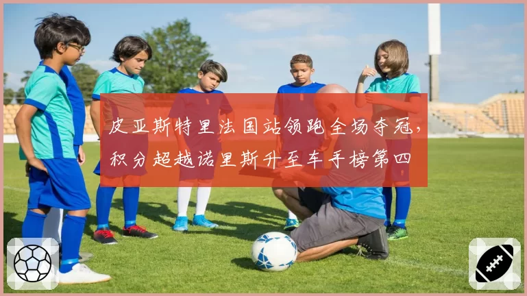 皮亚斯特里法国站领跑全场夺冠,积分超越诺里斯升至车手榜第四