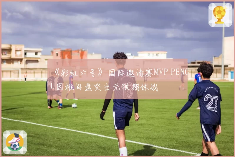 《彩虹六号》国际邀请赛MVP PENGU因椎间盘突出无限期休战