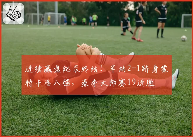 连续赢盘纪录终结！辛纳2-1跻身蒙特卡洛八强，豪夺大师赛19连胜