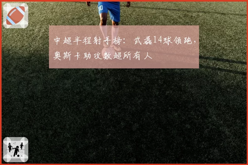 中超半程射手榜：武磊14球领跑，奥斯卡助攻数超所有人