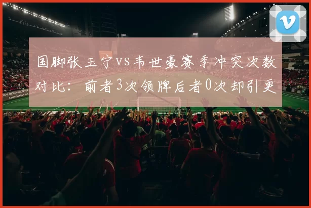 国脚张玉宁vs韦世豪赛季冲突次数对比：前者3次领牌后者0次却引更衣室风波