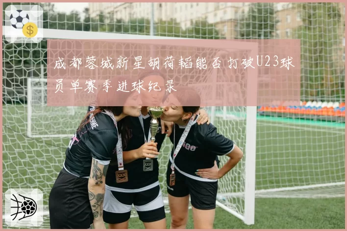 成都蓉城新星胡荷韬能否打破U23球员单赛季进球纪录