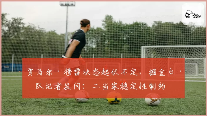 贾马尔·穆雷状态起伏不定，掘金跟队记者发问：二当家稳定性制约卫冕之路