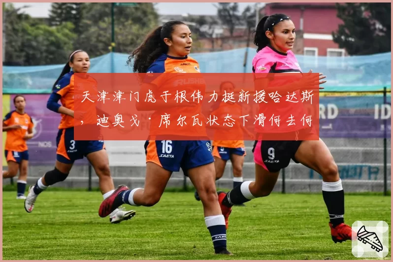 天津津门虎于根伟力挺新援哈达斯,迪奥戈·席尔瓦状态下滑何去何从?