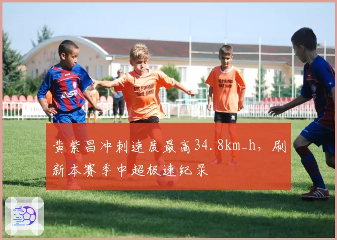 黄紫昌冲刺速度最高34.8km_h，刷新本赛季中超极速纪录