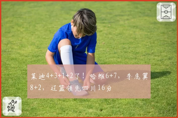 莱迪4+3+1+2了！哈维6+7，李虎翼8+2，辽篮领先四川16分