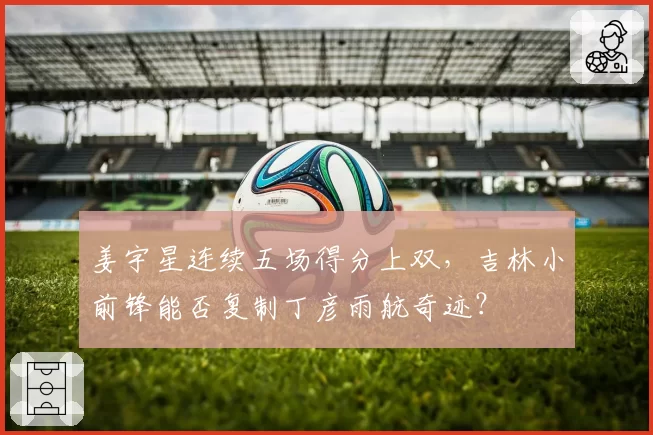 姜宇星连续五场得分上双，吉林小前锋能否复制丁彦雨航奇迹？