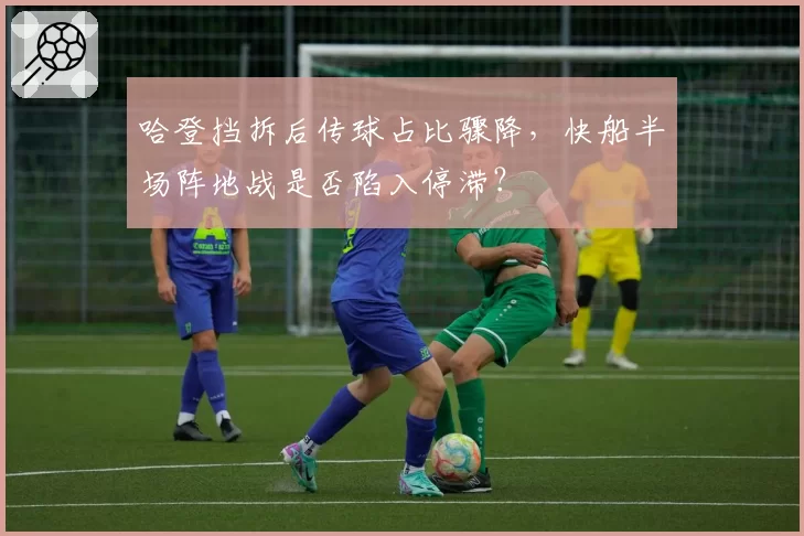 哈登挡拆后传球占比骤降，快船半场阵地战是否陷入停滞？