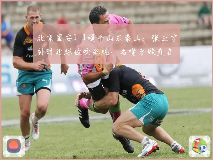 北京国安1-1逼平山东泰山，张玉宁补时进球被吹犯规，名嘴李璇直言“标准双标”