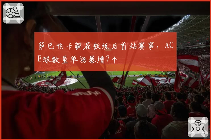 萨巴伦卡解雇教练后首站赛事，ACE球数量单场暴增7个