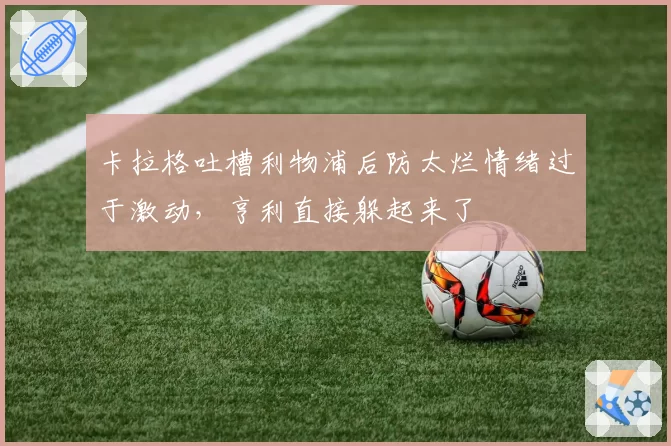 卡拉格吐槽利物浦后防太烂情绪过于激动，亨利直接躲起来了