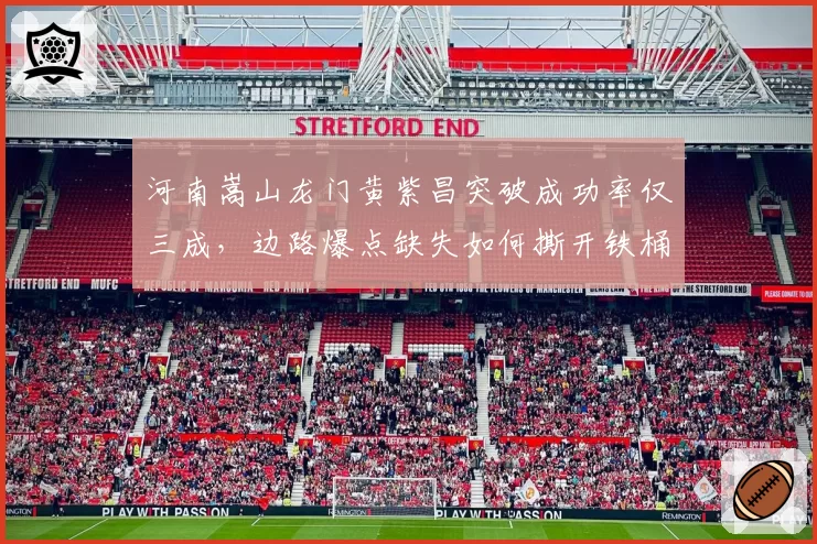 河南嵩山龙门黄紫昌突破成功率仅三成,边路爆点缺失如何撕开铁桶阵?