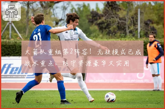 火箭队重组第2阵容！无核模式已成战术重点，防守资源豪华又实用