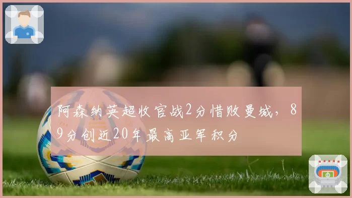 阿森纳英超收官战2分惜败曼城，89分创近20年最高亚军积分