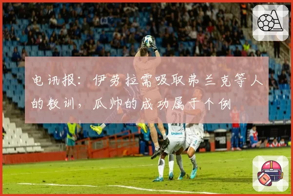 电讯报：伊劳拉需吸取弗兰克等人的教训，瓜帅的成功属于个例