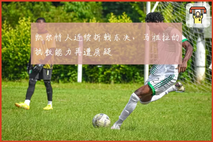凯尔特人连续折戟东决，马祖拉的执教能力再遭质疑
