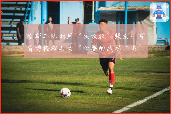 哈斯车队利用“抗议权”频发，霍肯博格称其为“必要的战术工具”