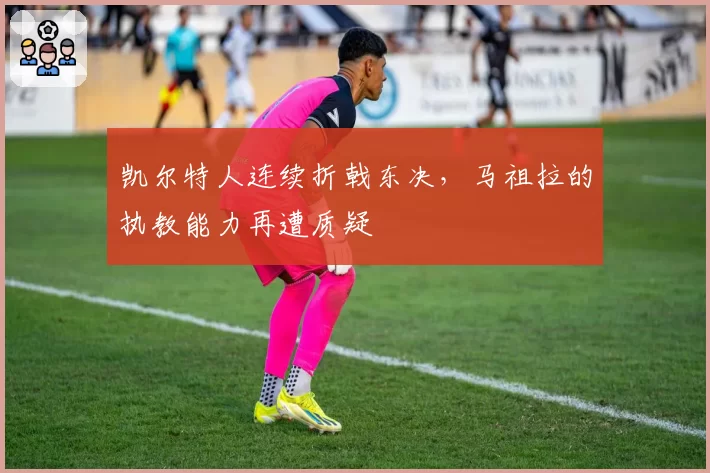 凯尔特人连续折戟东决，马祖拉的执教能力再遭质疑